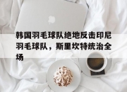 开云体育-包含韩国羽毛球队绝地反击印尼羽毛球队，斯里坎特统治全场的词条