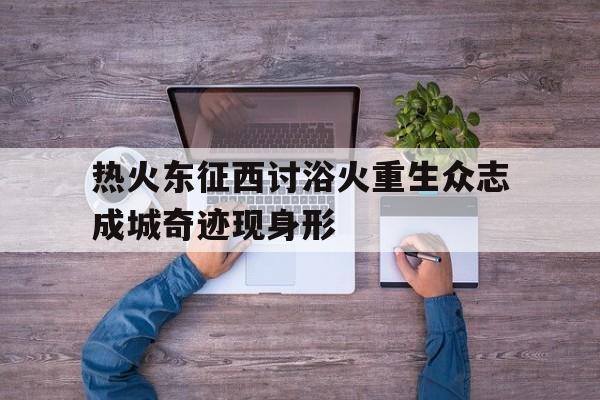 关于热火东征西讨浴火重生众志成城奇迹现身形的信息 关于热火东征西讨浴火重生众志成城奇迹现身形的信息