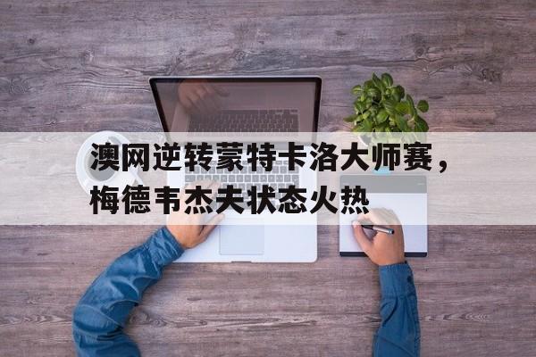 关于澳网逆转蒙特卡洛大师赛,梅德韦杰夫状态火热的信息 关于澳网逆转蒙特卡洛大师赛,梅德韦杰夫状态火热的信息